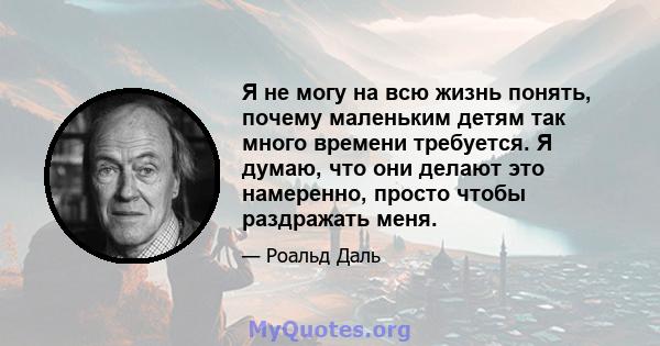 Я не могу на всю жизнь понять, почему маленьким детям так много времени требуется. Я думаю, что они делают это намеренно, просто чтобы раздражать меня.