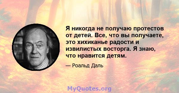 Я никогда не получаю протестов от детей. Все, что вы получаете, это хихиканье радости и извилистых восторга. Я знаю, что нравится детям.