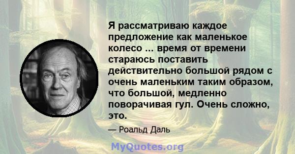 Я рассматриваю каждое предложение как маленькое колесо ... время от времени стараюсь поставить действительно большой рядом с очень маленьким таким образом, что большой, медленно поворачивая гул. Очень сложно, это.