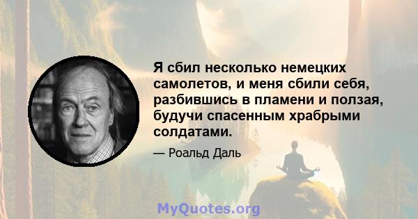 Я сбил несколько немецких самолетов, и меня сбили себя, разбившись в пламени и ползая, будучи спасенным храбрыми солдатами.