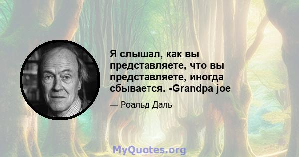 Я слышал, как вы представляете, что вы представляете, иногда сбывается. -Grandpa joe