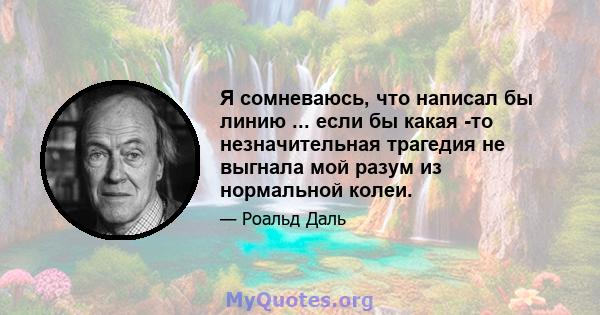 Я сомневаюсь, что написал бы линию ... если бы какая -то незначительная трагедия не выгнала мой разум из нормальной колеи.