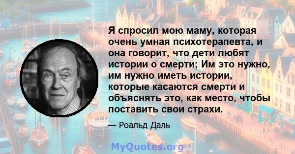 Я спросил мою маму, которая очень умная психотерапевта, и она говорит, что дети любят истории о смерти; Им это нужно, им нужно иметь истории, которые касаются смерти и объяснять это, как место, чтобы поставить свои