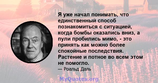 Я уже начал понимать, что единственный способ познакомиться с ситуацией, когда бомбы оказались вниз, а пули пробились мимо, - это принять как можно более спокойные последствия. Растение и потное во всем этом не помогло.