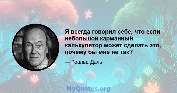 Я всегда говорил себе, что если небольшой карманный калькулятор может сделать это, почему бы мне не так?