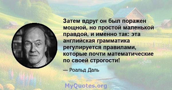 Затем вдруг он был поражен мощной, но простой маленькой правдой, и именно так: эта английская грамматика регулируется правилами, которые почти математические по своей строгости!