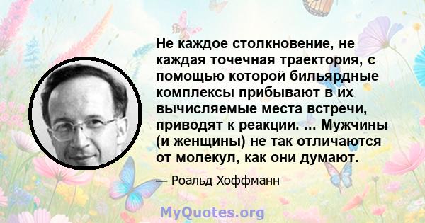 Не каждое столкновение, не каждая точечная траектория, с помощью которой бильярдные комплексы прибывают в их вычисляемые места встречи, приводят к реакции. ... Мужчины (и женщины) не так отличаются от молекул, как они