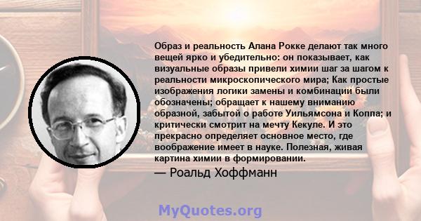 Образ и реальность Алана Рокке делают так много вещей ярко и убедительно: он показывает, как визуальные образы привели химии шаг за шагом к реальности микроскопического мира; Как простые изображения логики замены и