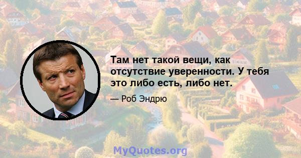 Там нет такой вещи, как отсутствие уверенности. У тебя это либо есть, либо нет.