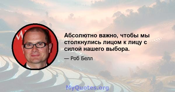 Абсолютно важно, чтобы мы столкнулись лицом к лицу с силой нашего выбора.