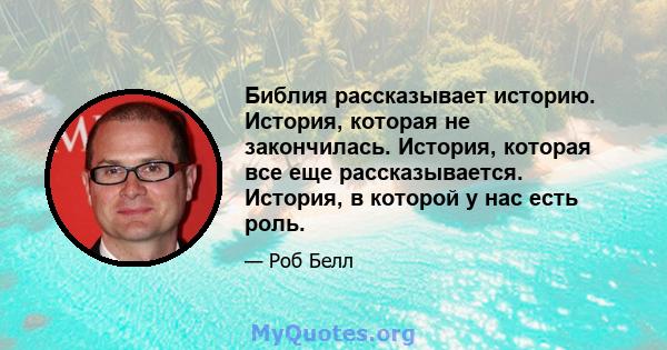 Библия рассказывает историю. История, которая не закончилась. История, которая все еще рассказывается. История, в которой у нас есть роль.