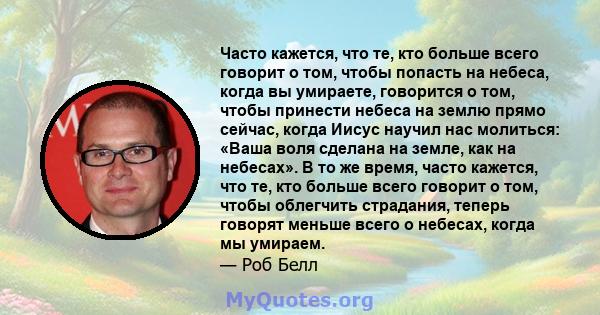 Часто кажется, что те, кто больше всего говорит о том, чтобы попасть на небеса, когда вы умираете, говорится о том, чтобы принести небеса на землю прямо сейчас, когда Иисус научил нас молиться: «Ваша воля сделана на