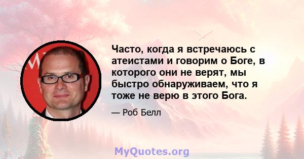 Часто, когда я встречаюсь с атеистами и говорим о Боге, в которого они не верят, мы быстро обнаруживаем, что я тоже не верю в этого Бога.