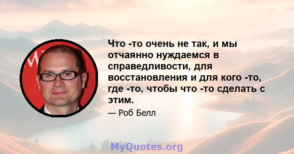 Что -то очень не так, и мы отчаянно нуждаемся в справедливости, для восстановления и для кого -то, где -то, чтобы что -то сделать с этим.