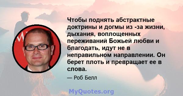 Чтобы поднять абстрактные доктрины и догмы из -за жизни, дыхания, воплощенных переживаний Божьей любви и благодать, идут не в неправильном направлении. Он берет плоть и превращает ее в слова.