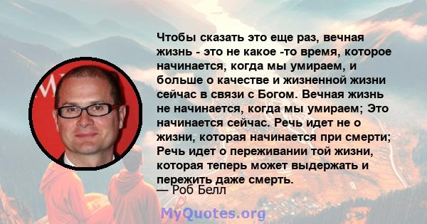 Чтобы сказать это еще раз, вечная жизнь - это не какое -то время, которое начинается, когда мы умираем, и больше о качестве и жизненной жизни сейчас в связи с Богом. Вечная жизнь не начинается, когда мы умираем; Это