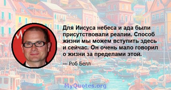 Для Иисуса небеса и ада были присутствовали реалии. Способ жизни мы можем вступить здесь и сейчас. Он очень мало говорил о жизни за пределами этой.