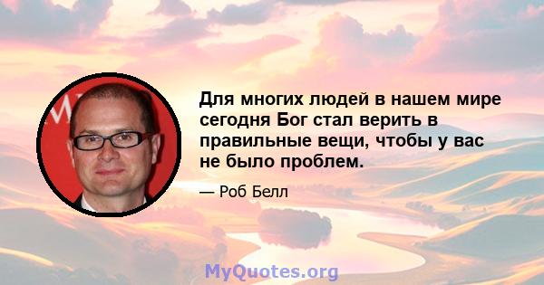 Для многих людей в нашем мире сегодня Бог стал верить в правильные вещи, чтобы у вас не было проблем.