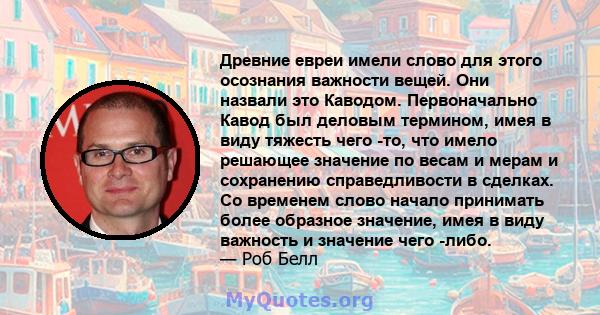 Древние евреи имели слово для этого осознания важности вещей. Они назвали это Каводом. Первоначально Кавод был деловым термином, имея в виду тяжесть чего -то, что имело решающее значение по весам и мерам и сохранению