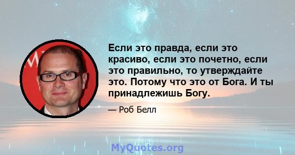 Если это правда, если это красиво, если это почетно, если это правильно, то утверждайте это. Потому что это от Бога. И ты принадлежишь Богу.