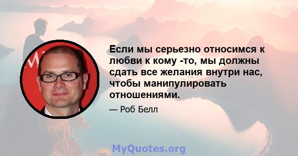 Если мы серьезно относимся к любви к кому -то, мы должны сдать все желания внутри нас, чтобы манипулировать отношениями.