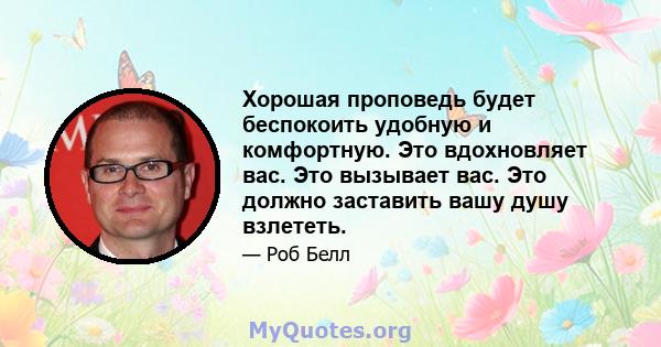 Хорошая проповедь будет беспокоить удобную и комфортную. Это вдохновляет вас. Это вызывает вас. Это должно заставить вашу душу взлететь.