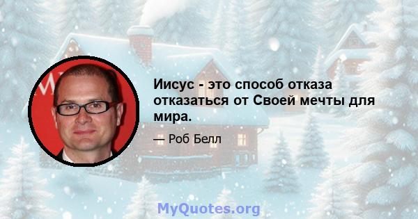 Иисус - это способ отказа отказаться от Своей мечты для мира.