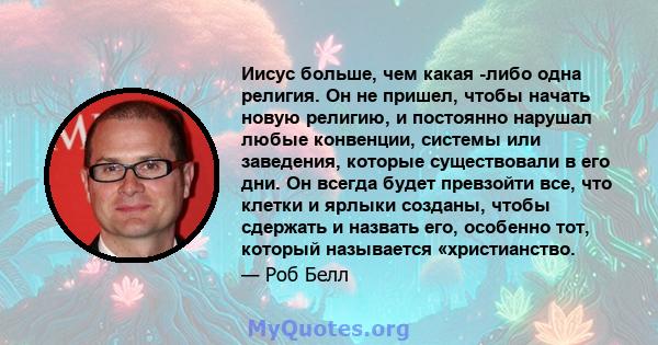 Иисус больше, чем какая -либо одна религия. Он не пришел, чтобы начать новую религию, и постоянно нарушал любые конвенции, системы или заведения, которые существовали в его дни. Он всегда будет превзойти все, что клетки 