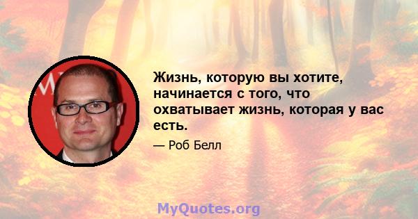 Жизнь, которую вы хотите, начинается с того, что охватывает жизнь, которая у вас есть.