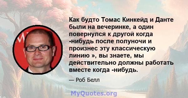 Как будто Томас Кинкейд и Данте были на вечеринке, а один повернулся к другой когда -нибудь после полуночи и произнес эту классическую линию », вы знаете, мы действительно должны работать вместе когда -нибудь.