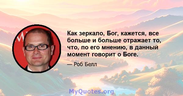 Как зеркало, Бог, кажется, все больше и больше отражает то, что, по его мнению, в данный момент говорит о Боге.