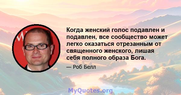 Когда женский голос подавлен и подавлен, все сообщество может легко оказаться отрезанным от священного женского, лишая себя полного образа Бога.