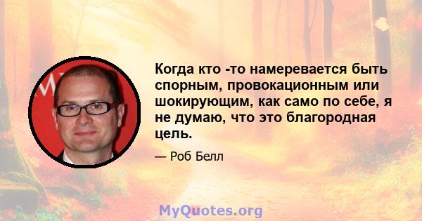 Когда кто -то намеревается быть спорным, провокационным или шокирующим, как само по себе, я не думаю, что это благородная цель.