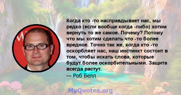 Когда кто -то насправдывает нас, мы редко (если вообще когда -либо) хотим вернуть то же самое. Почему? Потому что мы хотим сделать что -то более вредное. Точно так же, когда кто -то оскорбляет нас, наш инстинкт состоит