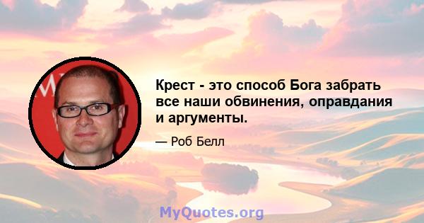 Крест - это способ Бога забрать все наши обвинения, оправдания и аргументы.