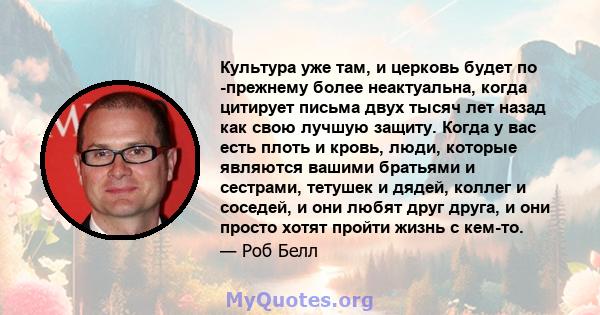 Культура уже там, и церковь будет по -прежнему более неактуальна, когда цитирует письма двух тысяч лет назад как свою лучшую защиту. Когда у вас есть плоть и кровь, люди, которые являются вашими братьями и сестрами,