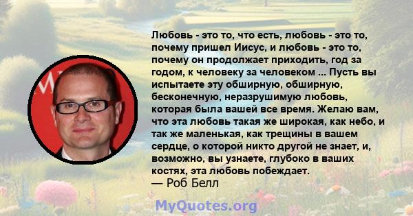 Любовь - это то, что есть, любовь - это то, почему пришел Иисус, и любовь - это то, почему он продолжает приходить, год за годом, к человеку за человеком ... Пусть вы испытаете эту обширную, обширную, бесконечную,