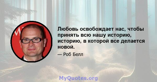 Любовь освобождает нас, чтобы принять всю нашу историю, историю, в которой все делается новой.