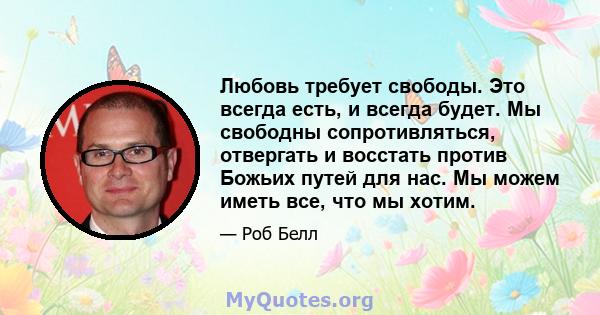 Любовь требует свободы. Это всегда есть, и всегда будет. Мы свободны сопротивляться, отвергать и восстать против Божьих путей для нас. Мы можем иметь все, что мы хотим.