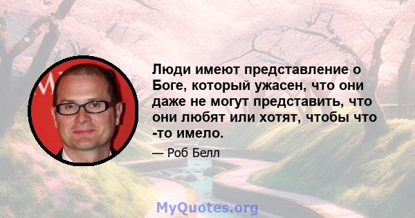 Люди имеют представление о Боге, который ужасен, что они даже не могут представить, что они любят или хотят, чтобы что -то имело.