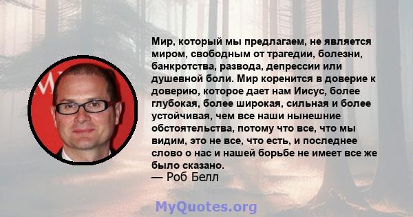 Мир, который мы предлагаем, не является миром, свободным от трагедии, болезни, банкротства, развода, депрессии или душевной боли. Мир коренится в доверие к доверию, которое дает нам Иисус, более глубокая, более широкая, 