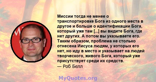 Миссии тогда не менее о транспортировке Бога из одного места в другое и больше о идентификации Бога, который уже там [...] вы видите Бога, где нет других. А потом вы указываете его. Таким образом, проблема не столько