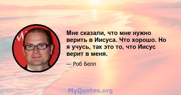 Мне сказали, что мне нужно верить в Иисуса. Что хорошо. Но я учусь, так это то, что Иисус верит в меня.