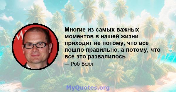 Многие из самых важных моментов в нашей жизни приходят не потому, что все пошло правильно, а потому, что все это развалилось