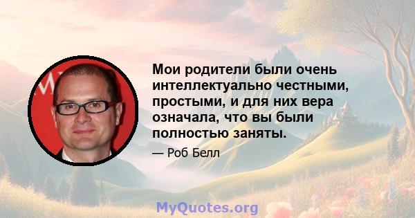 Мои родители были очень интеллектуально честными, простыми, и для них вера означала, что вы были полностью заняты.