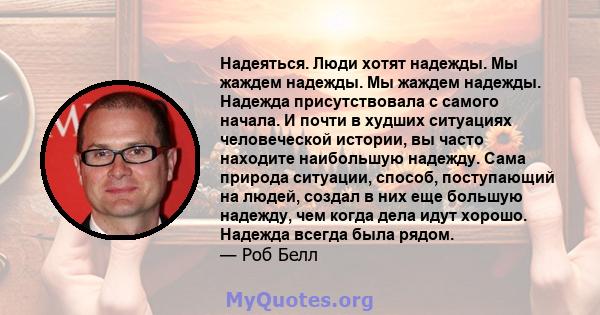 Надеяться. Люди хотят надежды. Мы жаждем надежды. Мы жаждем надежды. Надежда присутствовала с самого начала. И почти в худших ситуациях человеческой истории, вы часто находите наибольшую надежду. Сама природа ситуации,