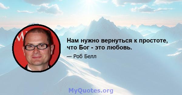 Нам нужно вернуться к простоте, что Бог - это любовь.