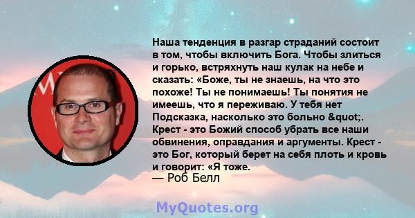 Наша тенденция в разгар страданий состоит в том, чтобы включить Бога. Чтобы злиться и горько, встряхнуть наш кулак на небе и сказать: «Боже, ты не знаешь, на что это похоже! Ты не понимаешь! Ты понятия не имеешь, что я