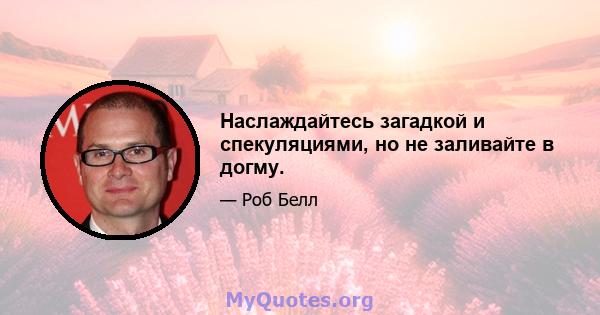 Наслаждайтесь загадкой и спекуляциями, но не заливайте в догму.