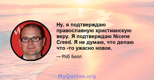 Ну, я подтверждаю православную христианскую веру. Я подтверждаю Nicene Creed. Я не думаю, что делаю что -то ужасно новое.